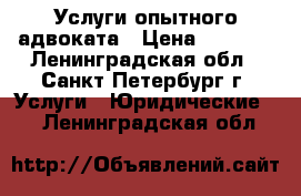 Услуги опытного адвоката › Цена ­ 2 000 - Ленинградская обл., Санкт-Петербург г. Услуги » Юридические   . Ленинградская обл.